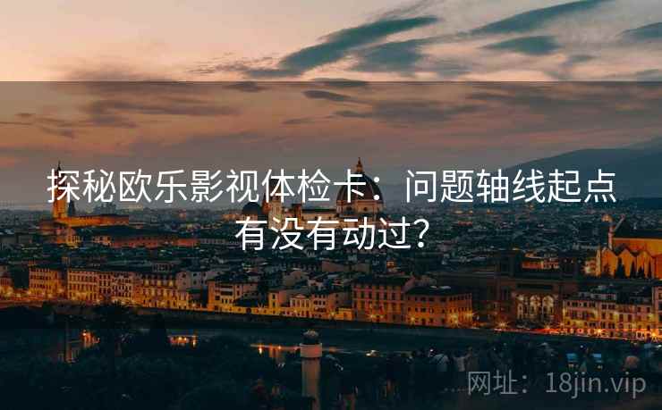 探秘欧乐影视体检卡:问题轴线起点有没有动过? 探秘欧乐影视体检卡:问题轴线起点有没有动过?