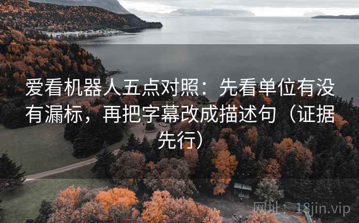 爱看机器人五点对照:先看单位有没有漏标,再把字幕改成描述句(证据先行) 爱看机器人五点对照:先看单位有没有漏标,再把字幕改成描述句(证据先行)
