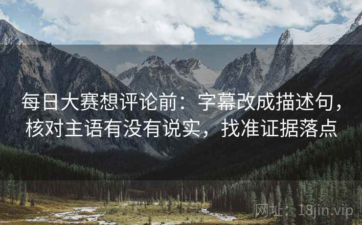 每日大赛想评论前:字幕改成描述句,核对主语有没有说实,找准证据落点 每日大赛想评论前:字幕改成描述句,核对主语有没有说实,找准证据落点