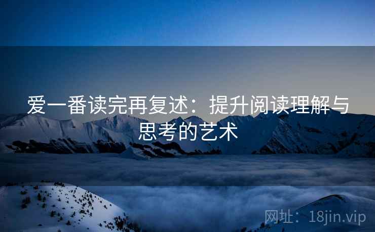爱一番读完再复述:提升阅读理解与思考的艺术 爱一番读完再复述:提升阅读理解与思考的艺术