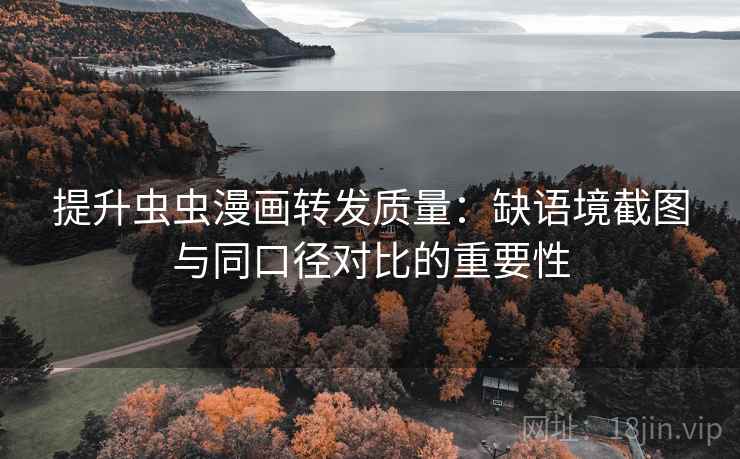 提升虫虫漫画转发质量:缺语境截图与同口径对比的重要性 提升虫虫漫画转发质量:缺语境截图与同口径对比的重要性
