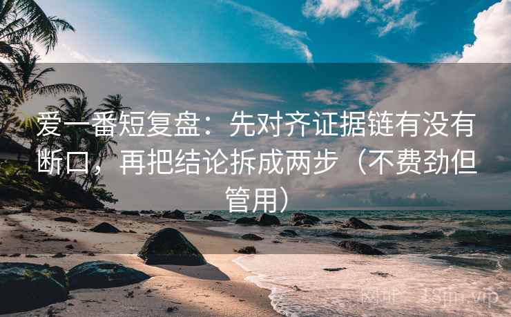爱一番短复盘:先对齐证据链有没有断口,再把结论拆成两步(不费劲但管用) 爱一番短复盘:先对齐证据链有没有断口,再把结论拆成两步(不费劲但管用)