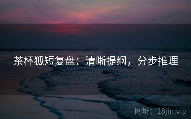 茶杯狐短复盘:清晰提纲,分步推理 茶杯狐短复盘:清晰提纲,分步推理