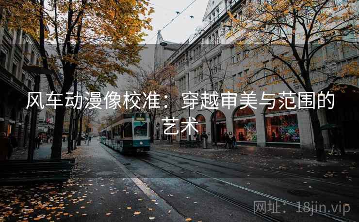 风车动漫像校准:穿越审美与范围的艺术 风车动漫像校准:穿越审美与范围的艺术
