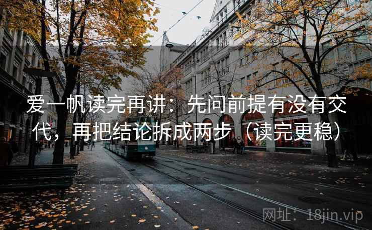 爱一帆读完再讲:先问前提有没有交代,再把结论拆成两步(读完更稳) 爱一帆读完再讲:先问前提有没有交代,再把结论拆成两步(读完更稳)
