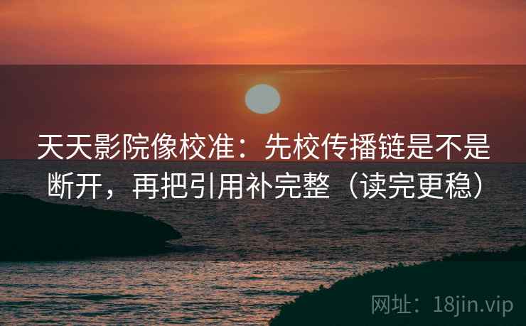 天天影院像校准:先校传播链是不是断开,再把引用补完整(读完更稳) 天天影院像校准:先校传播链是不是断开,再把引用补完整(读完更稳)