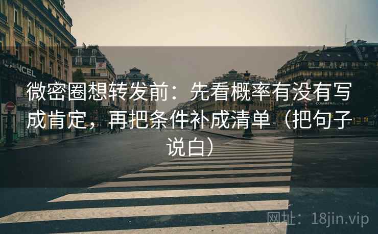 微密圈想转发前：先看概率有没有写成肯定，再把条件补成清单（把句子说白）