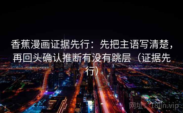 香蕉漫画证据先行:先把主语写清楚,再回头确认推断有没有跳层(证据先行) 香蕉漫画证据先行:先把主语写清楚,再回头确认推断有没有跳层(证据先行)