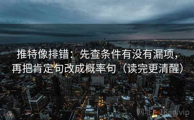 推特像排错：先查条件有没有漏项，再把肯定句改成概率句（读完更清醒）