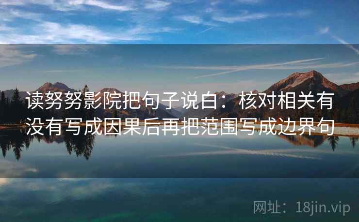 读努努影院把句子说白:核对相关有没有写成因果后再把范围写成边界句 读努努影院把句子说白:核对相关有没有写成因果后再把范围写成边界句