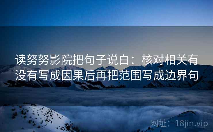 读努努影院把句子说白:核对相关有没有写成因果后再把范围写成边界句 读努努影院把句子说白:核对相关有没有写成因果后再把范围写成边界句