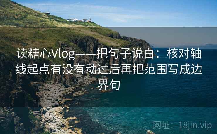 读糖心Vlog——把句子说白:核对轴线起点有没有动过后再把范围写成边界句 读糖心Vlog——把句子说白:核对轴线起点有没有动过后再把范围写成边界句