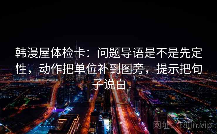 韩漫屋体检卡:问题导语是不是先定性,动作把单位补到图旁,提示把句子说白 韩漫屋体检卡:问题导语是不是先定性,动作把单位补到图旁,提示把句子说白