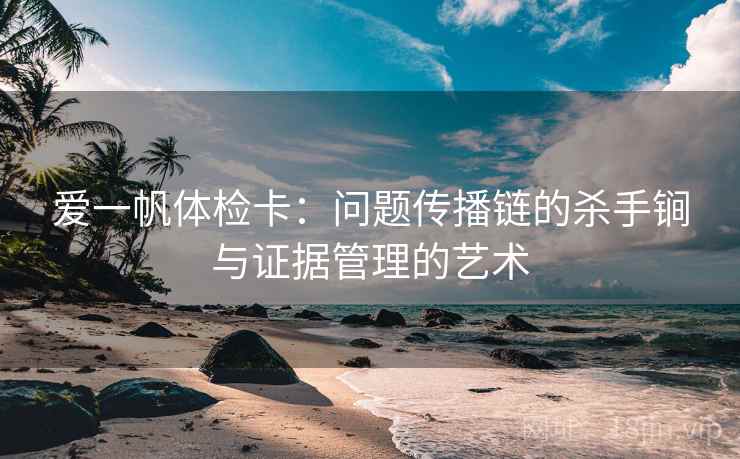 爱一帆体检卡：问题传播链的杀手锏与证据管理的艺术