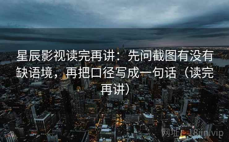 星辰影视读完再讲:先问截图有没有缺语境,再把口径写成一句话(读完再讲) 星辰影视读完再讲:先问截图有没有缺语境,再把口径写成一句话(读完再讲)