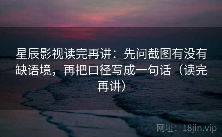 星辰影视读完再讲:先问截图有没有缺语境,再把口径写成一句话(读完再讲) 星辰影视读完再讲:先问截图有没有缺语境,再把口径写成一句话(读完再讲)
